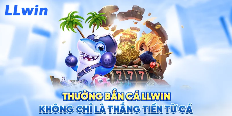 Thưởng Bắn Cá LLWIN – Không Chỉ Là Thắng Tiền Từ Cá